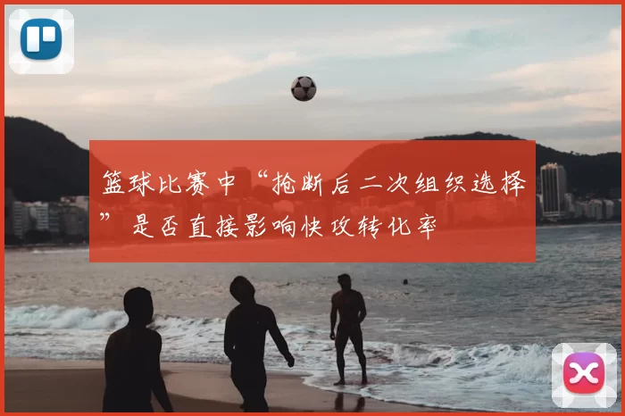 篮球比赛中“抢断后二次组织选择”是否直接影响快攻转化率