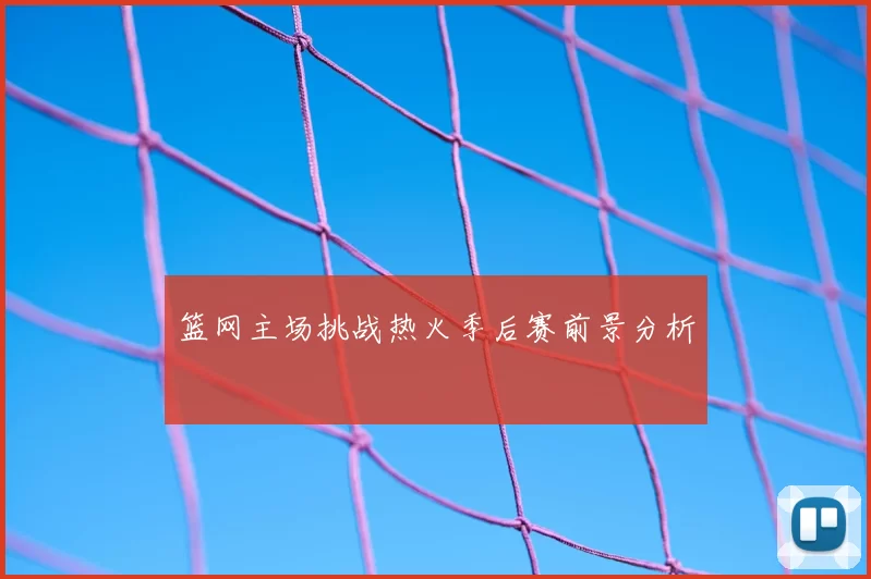 篮网主场挑战热火季后赛前景分析