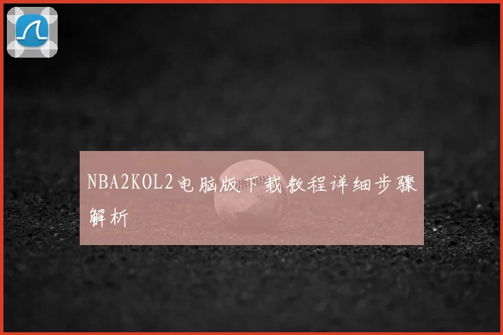NBA2KOL2电脑版下载教程详细步骤解析
