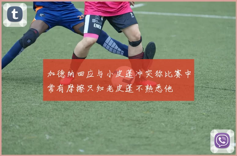 加德纳回应与小皮蓬冲突称比赛中常有摩擦只知老皮蓬不熟悉他