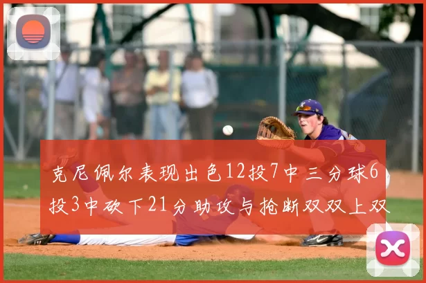 克尼佩尔表现出色12投7中三分球6投3中砍下21分助攻与抢断双双上双