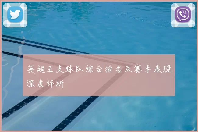 英超五支球队综合排名及赛季表现深度评析