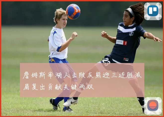 詹姆斯率湖人击败灰熊迎三连胜浓眉复出贡献关键两双