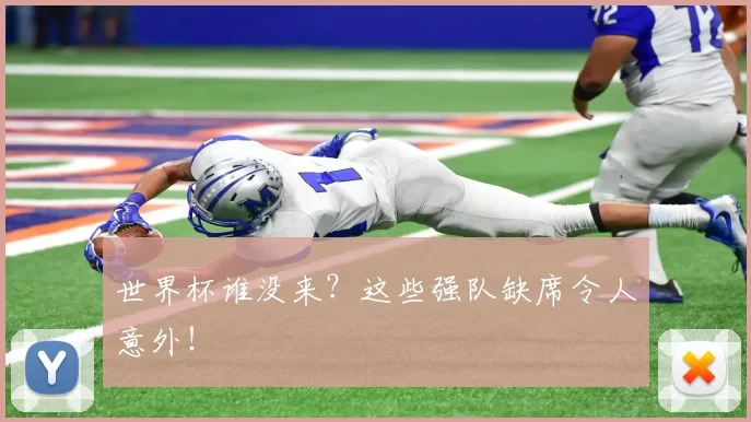 世界杯谁没来?这些强队缺席令人意外!
