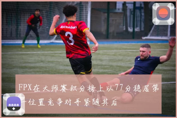 FPX在大师赛积分榜上以77分稳居第一位置竞争对手紧随其后