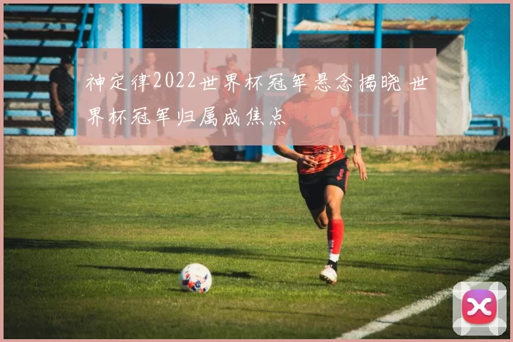 神定律2022世界杯冠军悬念揭晓 世界杯冠军归属成焦点