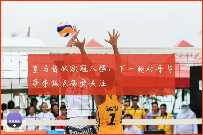 皇马晋级欧冠八强,下一轮对手与争夺焦点备受关注