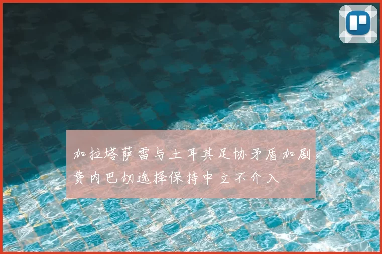 加拉塔萨雷与土耳其足协矛盾加剧费内巴切选择保持中立不介入