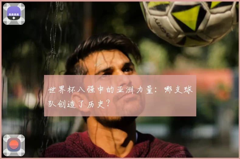 世界杯八强中的亚洲力量:哪支球队创造了历史?