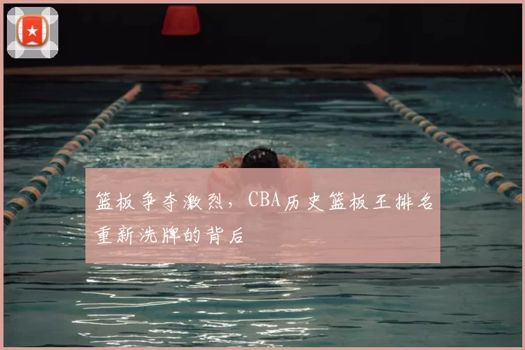 篮板争夺激烈,CBA历史篮板王排名重新洗牌的背后
