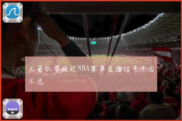 火箭队零延迟NBA赛事直播信号平台汇总