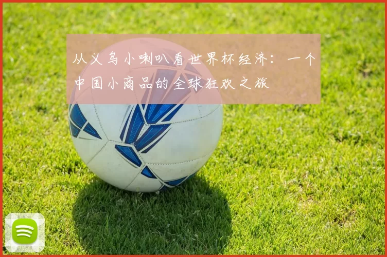从义乌小喇叭看世界杯经济：一个中国小商品的全球狂欢之旅