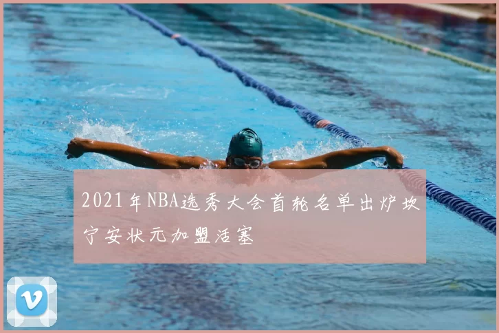 2021年NBA选秀大会首轮名单出炉坎宁安状元加盟活塞
