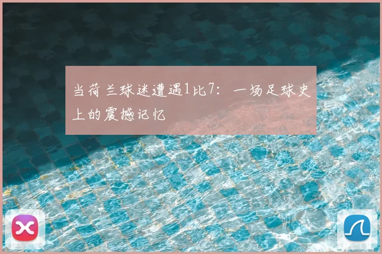 当荷兰球迷遭遇1比7:一场足球史上的震撼记忆