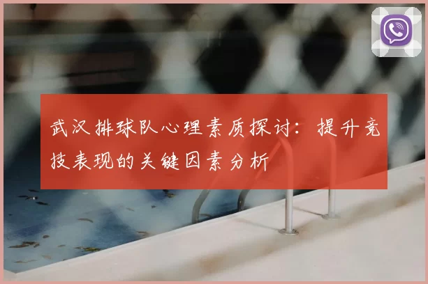 武汉排球队心理素质探讨:提升竞技表现的关键因素分析
