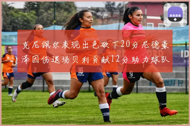 克尼佩尔表现出色砍下20分尼德豪泽因伤退场贝利贡献12分助力球队