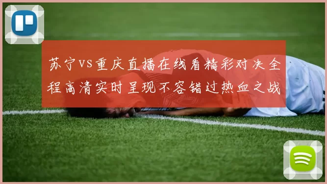 苏宁vs重庆直播在线看精彩对决全程高清实时呈现不容错过热血之战