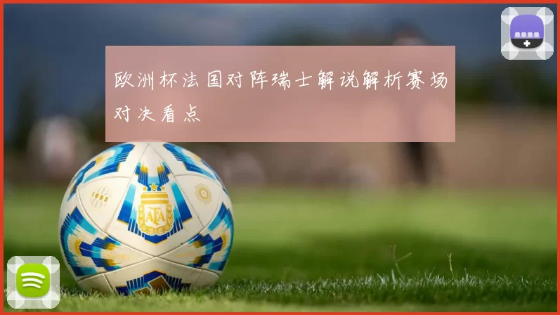 欧洲杯法国对阵瑞士解说解析赛场对决看点