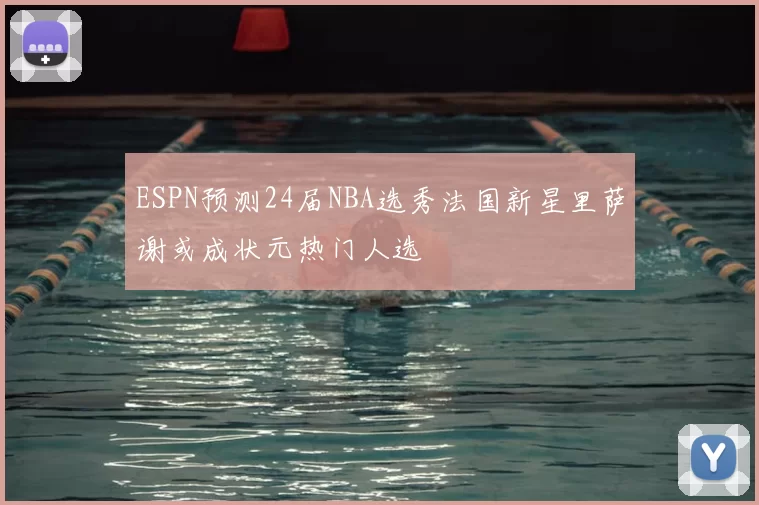 ESPN预测24届NBA选秀法国新星里萨谢或成状元热门人选