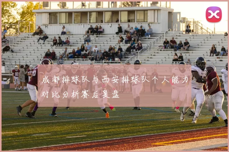 成都排球队与西安排球队个人能力对比分析赛后复盘