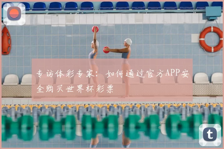 专访体彩专家:如何通过官方APP安全购买世界杯彩票
