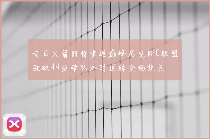 昔日火箭旧将重返巅峰尼克斯G联盟狂砍44分带队加时逆转全场焦点