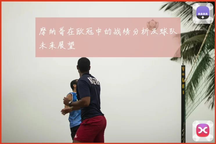 摩纳哥在欧冠中的战绩分析及球队未来展望