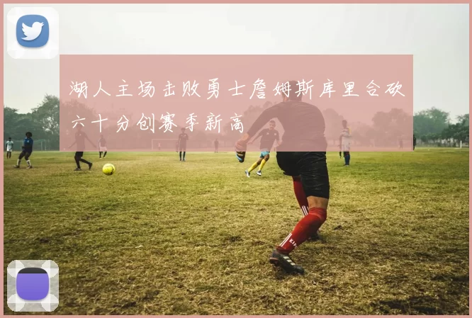 湖人主场击败勇士詹姆斯库里合砍六十分创赛季新高