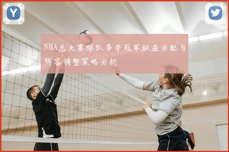 NBA总决赛球队争夺冠军权益分配与阵容调整策略分析