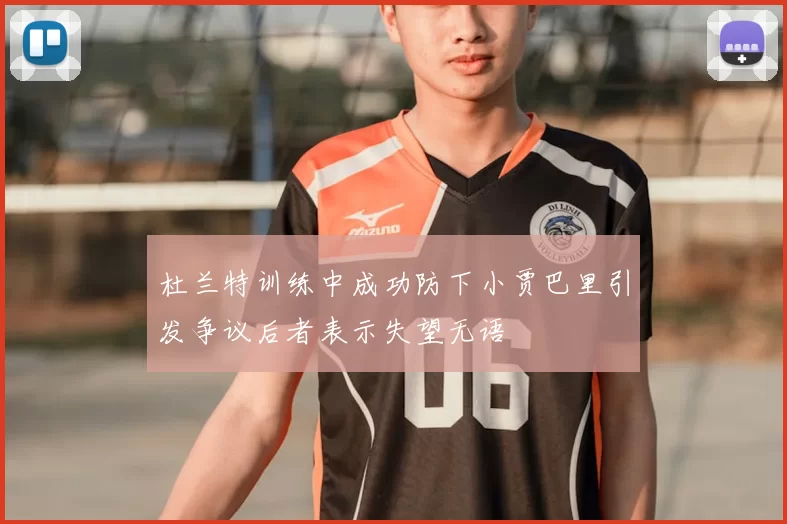 杜兰特训练中成功防下小贾巴里引发争议后者表示失望无语
