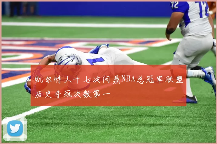 凯尔特人十七次问鼎NBA总冠军联盟历史夺冠次数第一