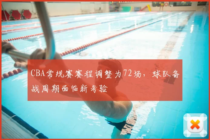 CBA常规赛赛程调整为72场,球队备战周期面临新考验