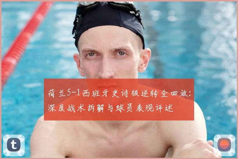 荷兰5-1西班牙史诗级逆转全回放：深度战术拆解与球员表现评述