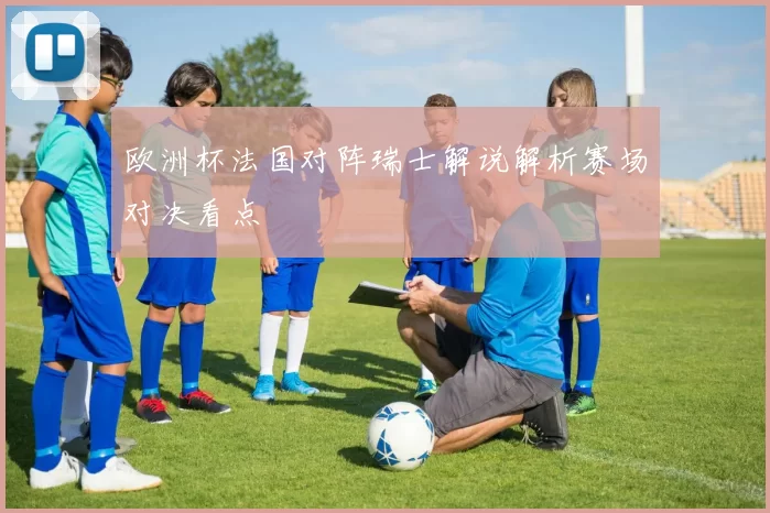 欧洲杯法国对阵瑞士解说解析赛场对决看点