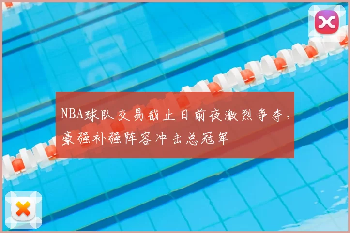 NBA球队交易截止日前夜激烈争夺,豪强补强阵容冲击总冠军