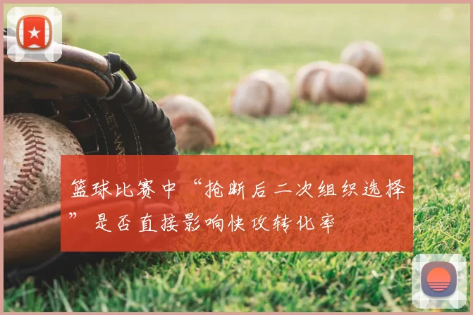 篮球比赛中“抢断后二次组织选择”是否直接影响快攻转化率
