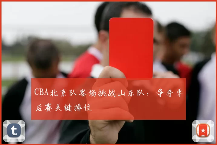 CBA北京队客场挑战山东队，争夺季后赛关键排位
