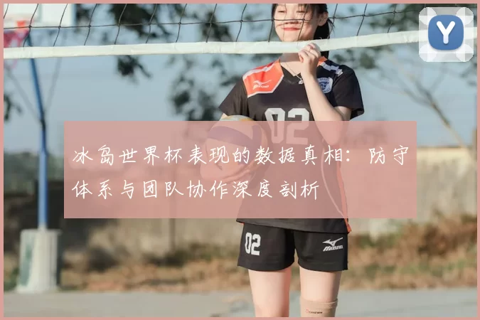 冰岛世界杯表现的数据真相：防守体系与团队协作深度剖析