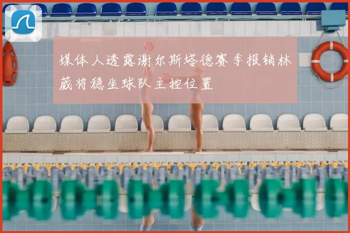 媒体人透露谢尔斯塔德赛季报销林葳将稳坐球队主控位置