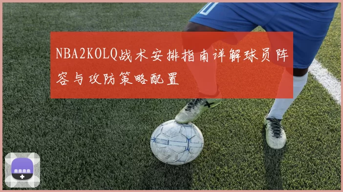 NBA2KOLQ战术安排指南详解球员阵容与攻防策略配置