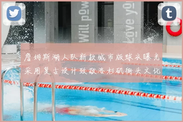 詹姆斯湖人队新款城市版球衣曝光采用复古设计致敬洛杉矶街头文化