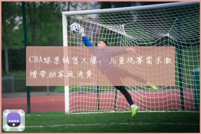 CBA球票销售火爆,儿童观赛需求激增带动家庭消费