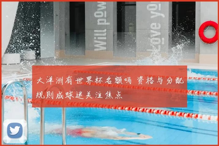 大洋洲有世界杯名额吗 资格与分配规则成球迷关注焦点