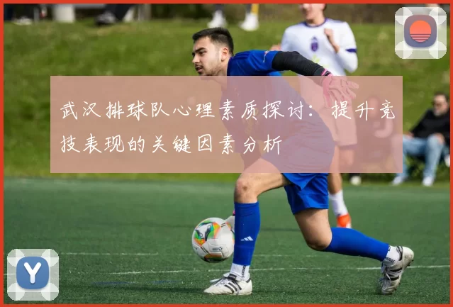 武汉排球队心理素质探讨:提升竞技表现的关键因素分析