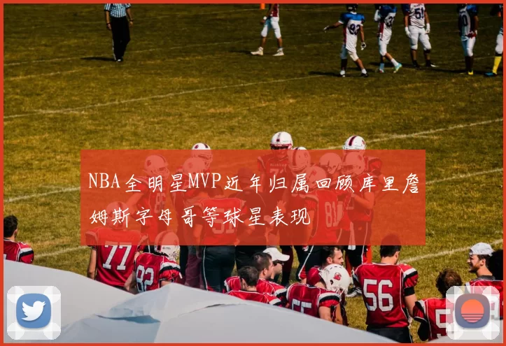 NBA全明星MVP近年归属回顾库里詹姆斯字母哥等球星表现