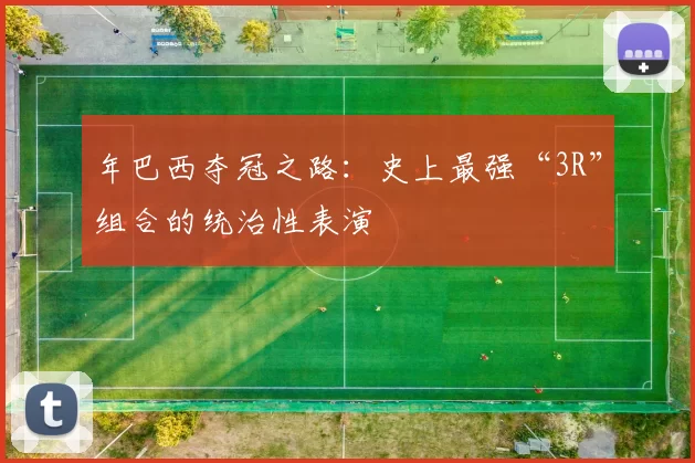 年巴西夺冠之路：史上最强“3R”组合的统治性表演