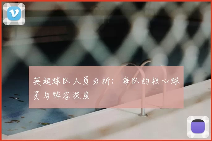 英超球队人员分析:每队的核心球员与阵容深度