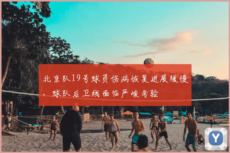 北京队19号球员伤病恢复进展缓慢,球队后卫线面临严峻考验