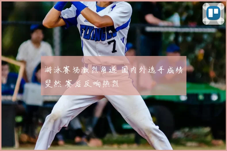游泳赛场激烈角逐 国内外选手成绩斐然 赛后反响热烈