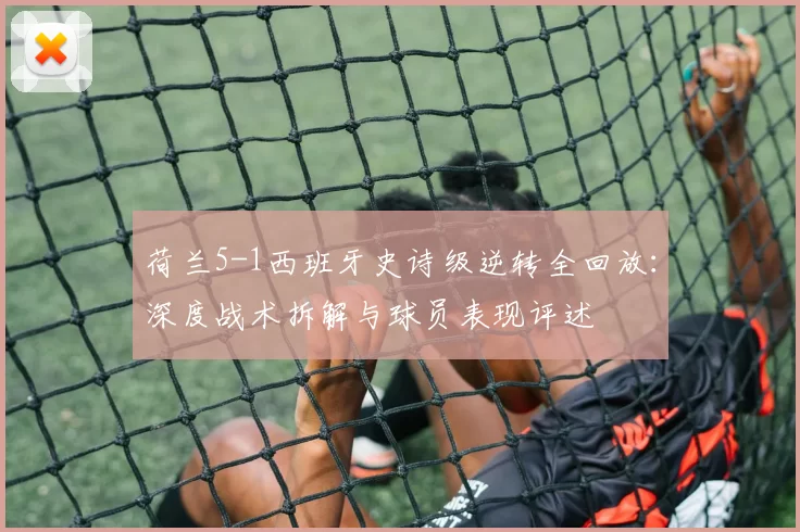 荷兰5-1西班牙史诗级逆转全回放:深度战术拆解与球员表现评述
